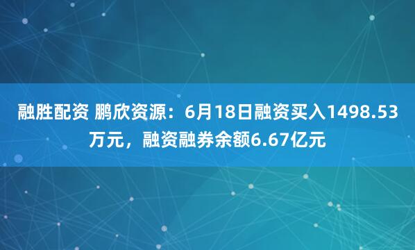 融胜配资 鹏欣资源：6月18日融资买入1498.53万元，融资融券余额6.67亿元