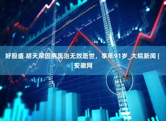 好股盛 胡天泉因病医治无效逝世，享年91岁_大皖新闻 | 安徽网