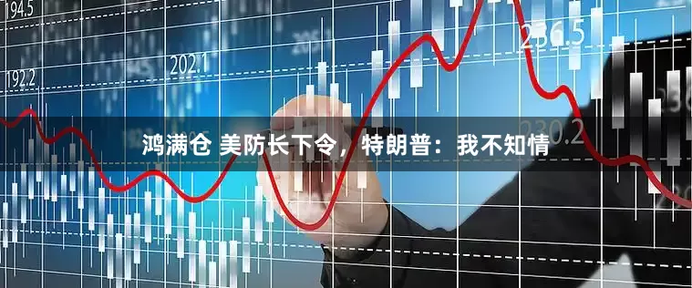 鸿满仓 美防长下令，特朗普：我不知情