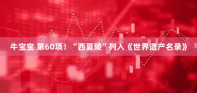 牛宝宝 第60项！“西夏陵”列入《世界遗产名录》