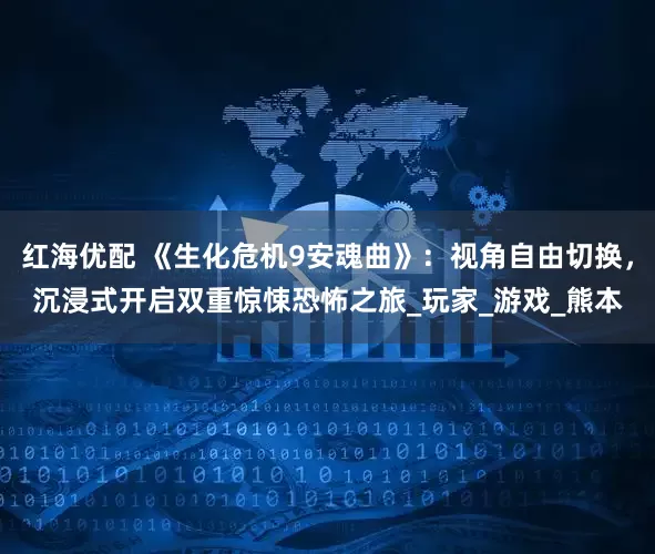 红海优配 《生化危机9安魂曲》：视角自由切换，沉浸式开启双重惊悚恐怖之旅_玩家_游戏_熊本
