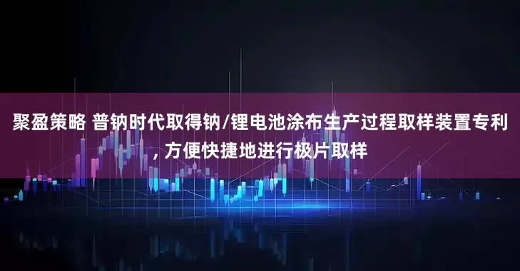 聚盈策略 普钠时代取得钠/锂电池涂布生产过程取样装置专利, 方便快捷地进行极片取样