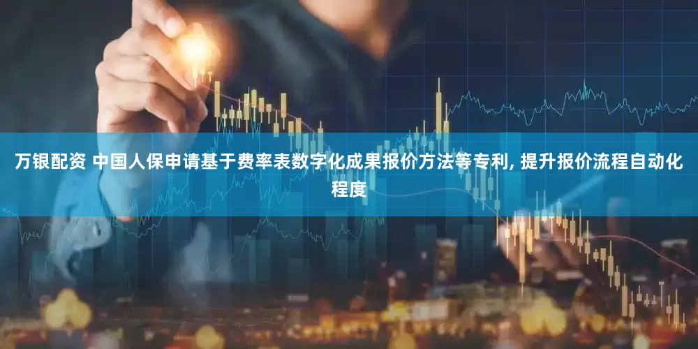 万银配资 中国人保申请基于费率表数字化成果报价方法等专利, 提升报价流程自动化程度