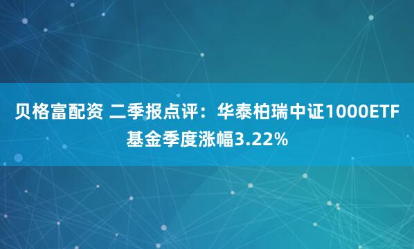 贝格富配资 二季报点评：华泰柏瑞中证1000ETF基金季度涨幅3.22%