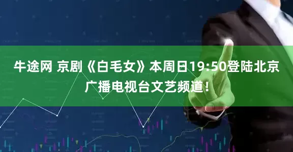 牛途网 京剧《白毛女》本周日19:50登陆北京广播电视台文艺频道！