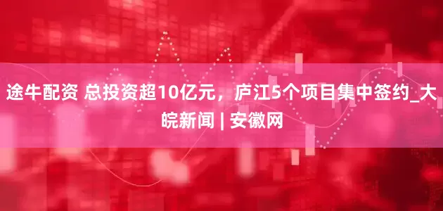 途牛配资 总投资超10亿元，庐江5个项目集中签约_大皖新闻 | 安徽网