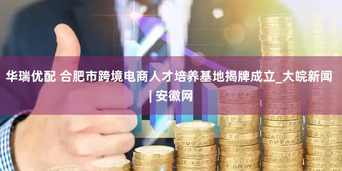 华瑞优配 合肥市跨境电商人才培养基地揭牌成立_大皖新闻 | 安徽网