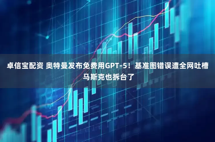 卓信宝配资 奥特曼发布免费用GPT-5！基准图错误遭全网吐槽 马斯克也拆台了