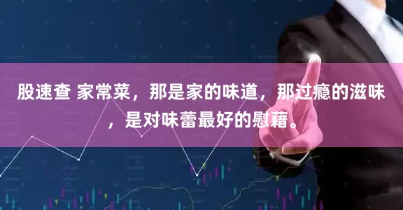 股速查 家常菜，那是家的味道，那过瘾的滋味，是对味蕾最好的慰藉。