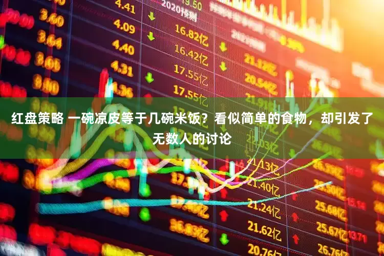 红盘策略 一碗凉皮等于几碗米饭？看似简单的食物，却引发了无数人的讨论
