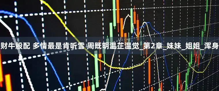 财牛股配 多情最是肯听雪 周既明温芷温觉_第2章_妹妹_姐姐_浑身