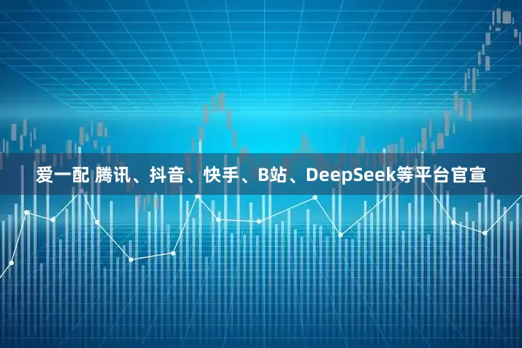 爱一配 腾讯、抖音、快手、B站、DeepSeek等平台官宣
