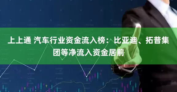 上上通 汽车行业资金流入榜：比亚迪、拓普集团等净流入资金居前