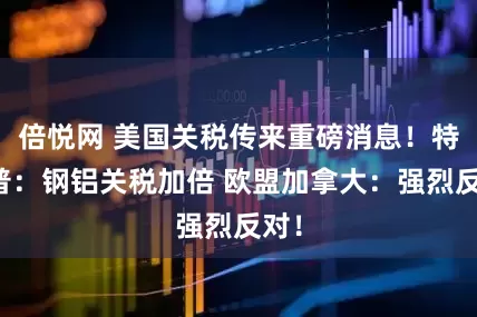 倍悦网 美国关税传来重磅消息!特朗普:钢铝关税加倍 欧盟加拿大:强烈反对!