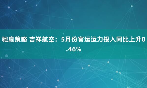 驰赢策略 吉祥航空：5月份客运运力投入同比上升0.46%