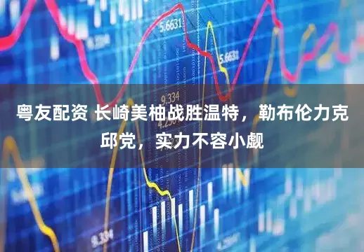 粤友配资 长崎美柚战胜温特，勒布伦力克邱党，实力不容小觑