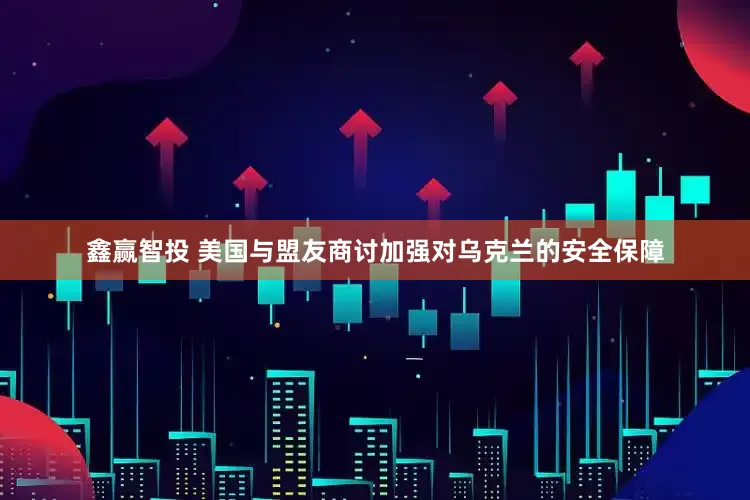鑫赢智投 美国与盟友商讨加强对乌克兰的安全保障