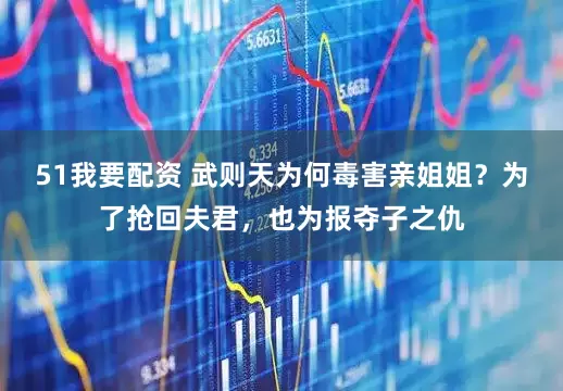 51我要配资 武则天为何毒害亲姐姐？为了抢回夫君，也为报夺子之仇
