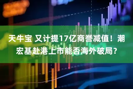 天牛宝 又计提17亿商誉减值！潮宏基赴港上市能否海外破局？