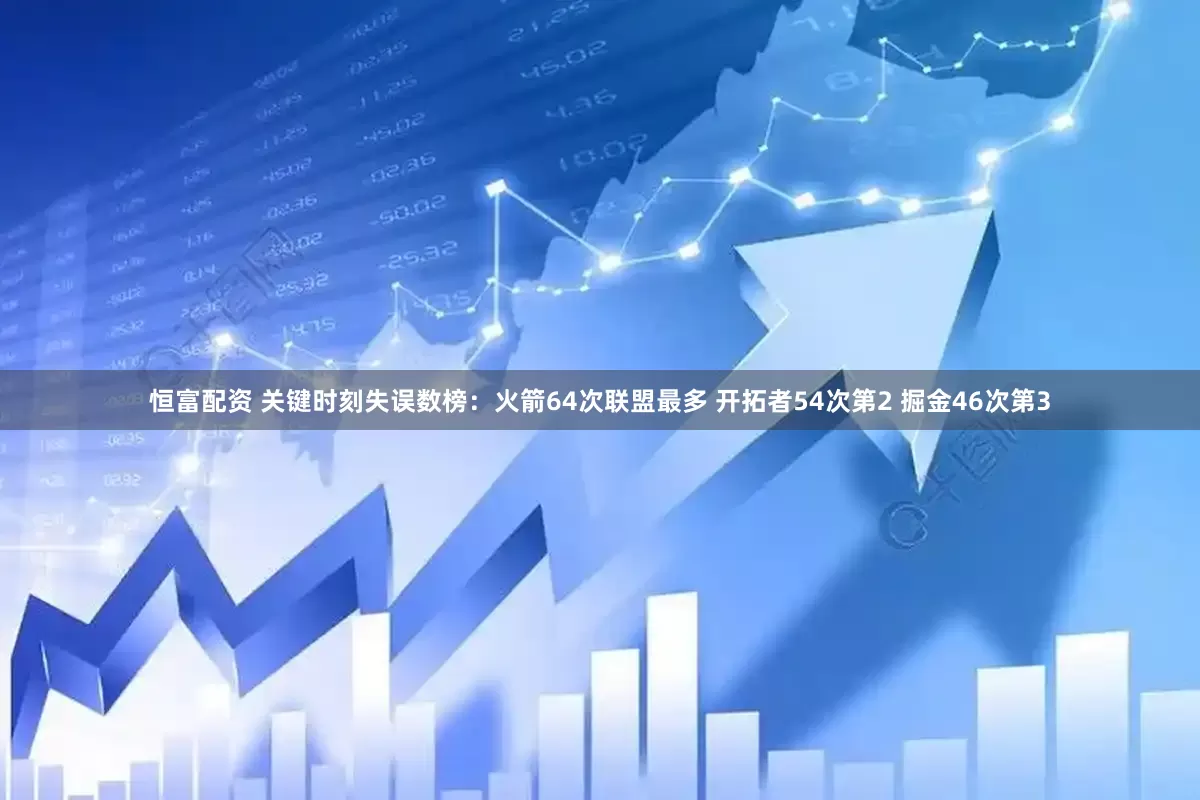 恒富配资 关键时刻失误数榜：火箭64次联盟最多 开拓者54次第2 掘金46次第3