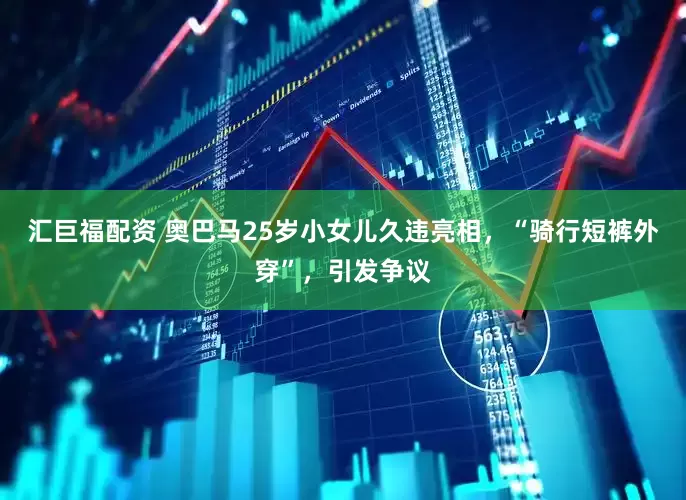汇巨福配资 奥巴马25岁小女儿久违亮相，“骑行短裤外穿”，引发争议